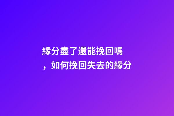 緣分盡了還能挽回嗎，如何挽回失去的緣分